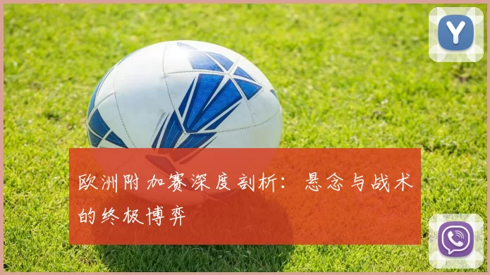 欧洲附加赛深度剖析:悬念与战术的终极博弈
