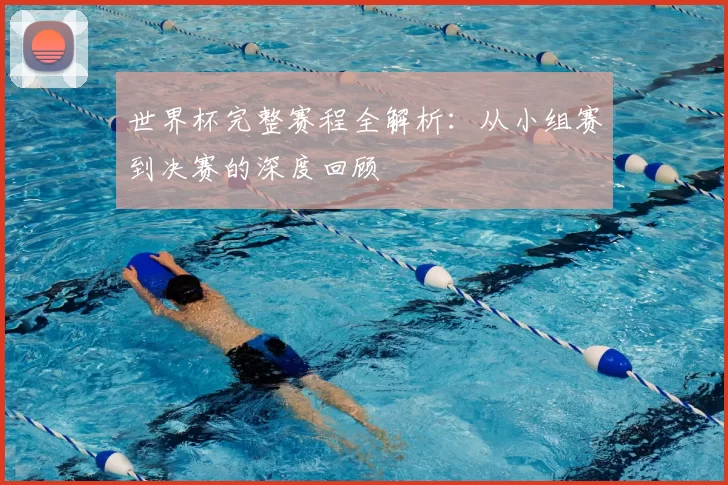 世界杯完整赛程全解析：从小组赛到决赛的深度回顾