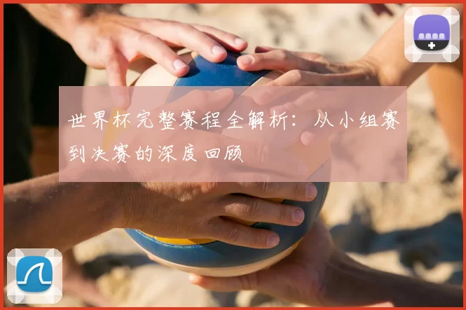 世界杯完整赛程全解析：从小组赛到决赛的深度回顾