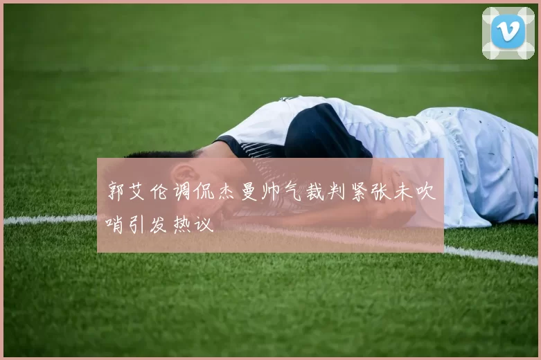 郭艾伦调侃杰曼帅气裁判紧张未吹哨引发热议