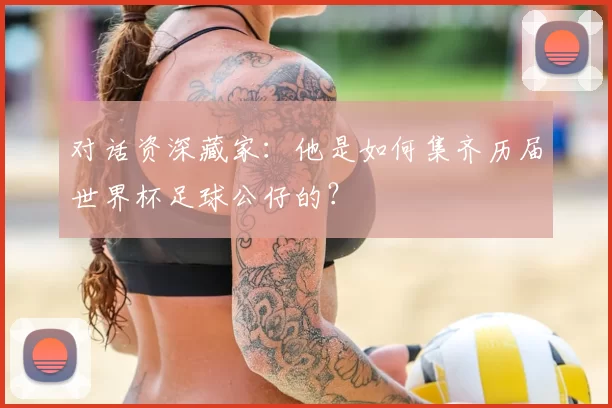 对话资深藏家:他是如何集齐历届世界杯足球公仔的?