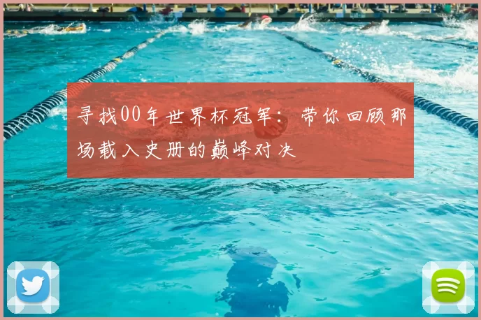 寻找00年世界杯冠军：带你回顾那场载入史册的巅峰对决
