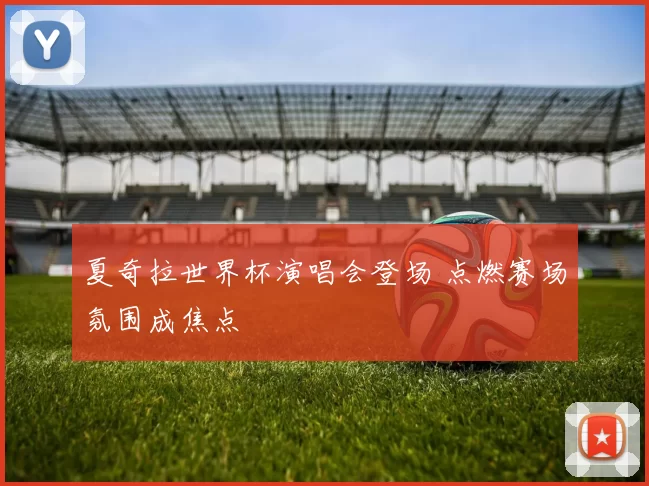 夏奇拉世界杯演唱会登场 点燃赛场氛围成焦点