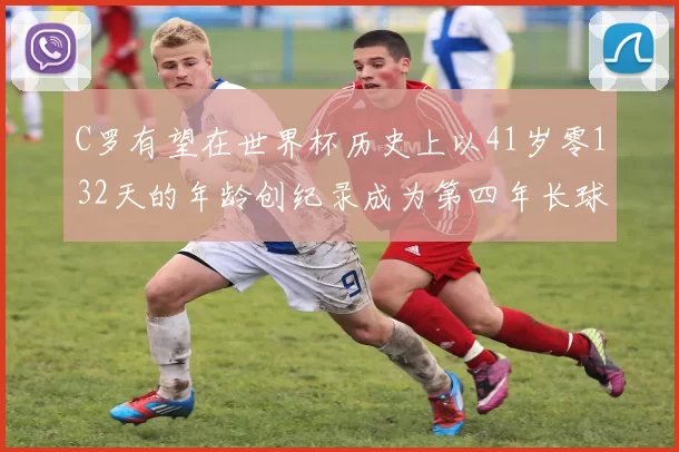 C罗有望在世界杯历史上以41岁零132天的年龄创纪录成为第四年长球员