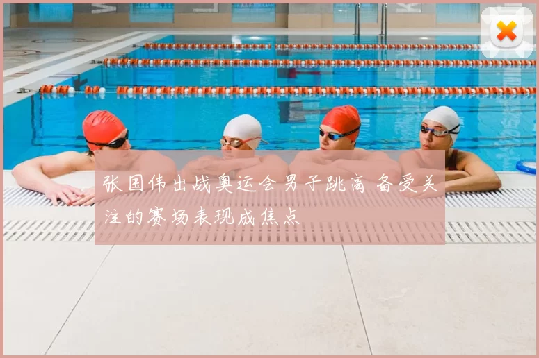 张国伟出战奥运会男子跳高 备受关注的赛场表现成焦点