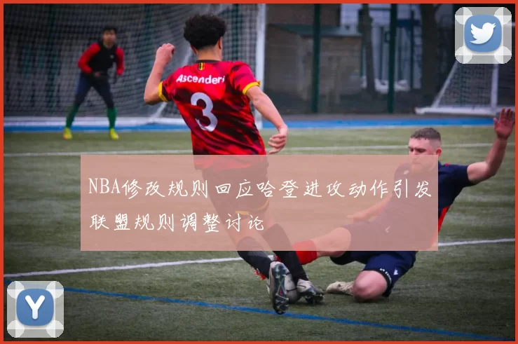 NBA修改规则回应哈登进攻动作引发联盟规则调整讨论