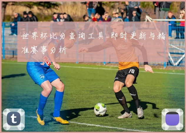 世界杯比分查询工具_即时更新与精准赛事分析