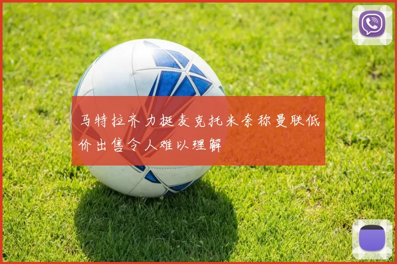 马特拉齐力挺麦克托米奈称曼联低价出售令人难以理解