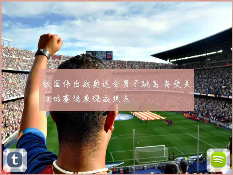 张国伟出战奥运会男子跳高 备受关注的赛场表现成焦点