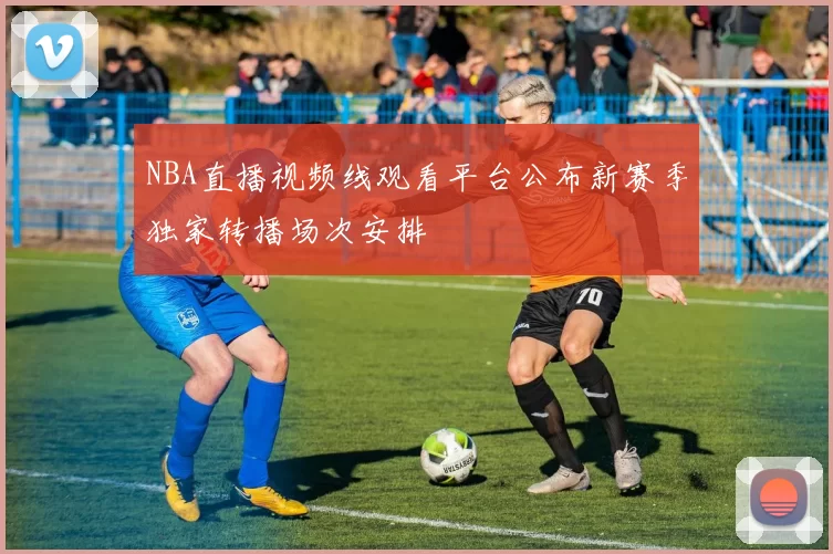 NBA直播视频线观看平台公布新赛季独家转播场次安排