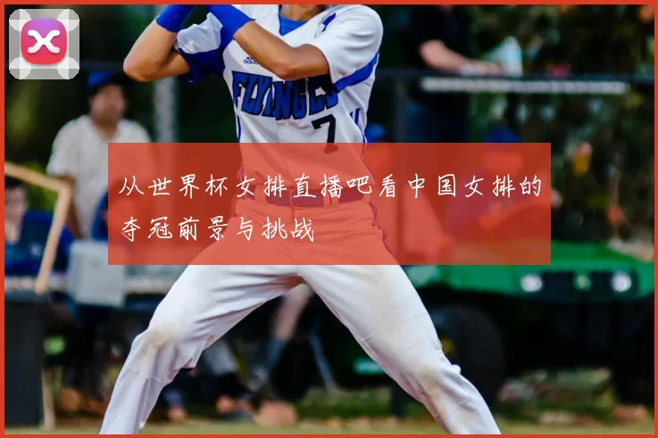 从世界杯女排直播吧看中国女排的夺冠前景与挑战