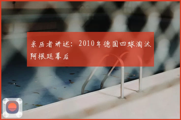 亲历者讲述：2010年德国四球淘汰阿根廷幕后