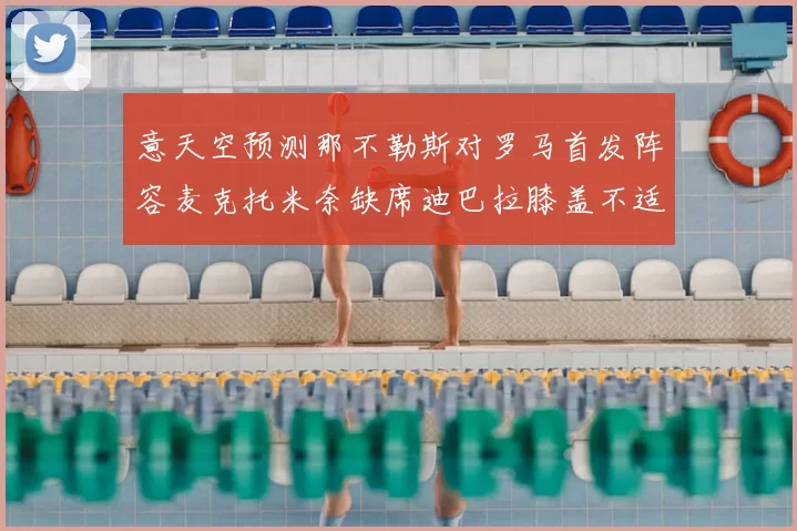 意天空预测那不勒斯对罗马首发阵容麦克托米奈缺席迪巴拉膝盖不适情况分析