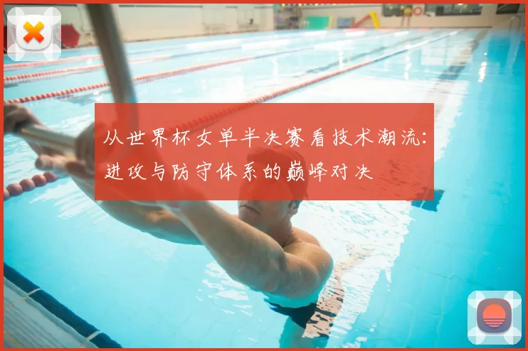 从世界杯女单半决赛看技术潮流：进攻与防守体系的巅峰对决