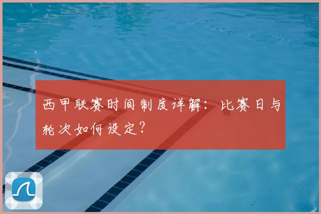 西甲联赛时间制度详解:比赛日与轮次如何设定?
