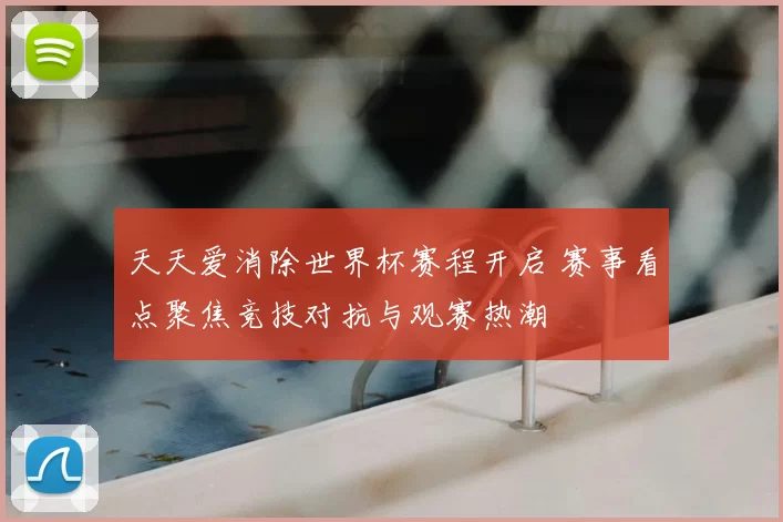 天天爱消除世界杯赛程开启 赛事看点聚焦竞技对抗与观赛热潮