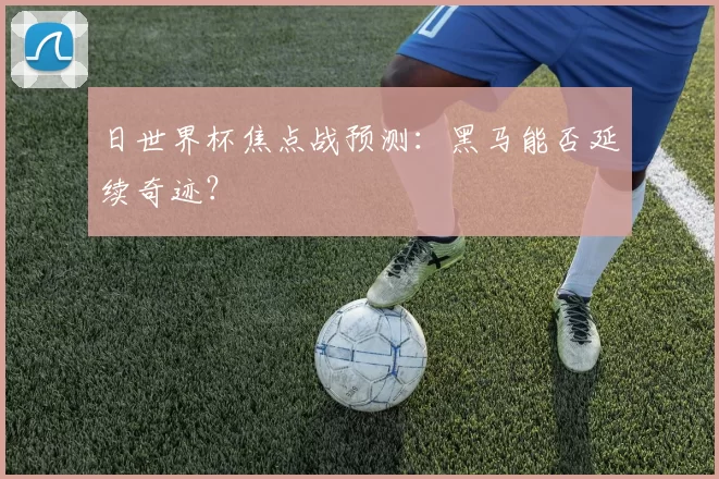 日世界杯焦点战预测:黑马能否延续奇迹?