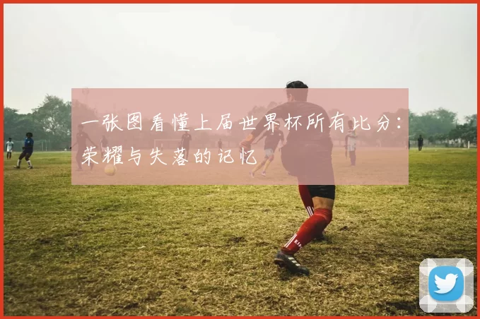 一张图看懂上届世界杯所有比分:荣耀与失落的记忆