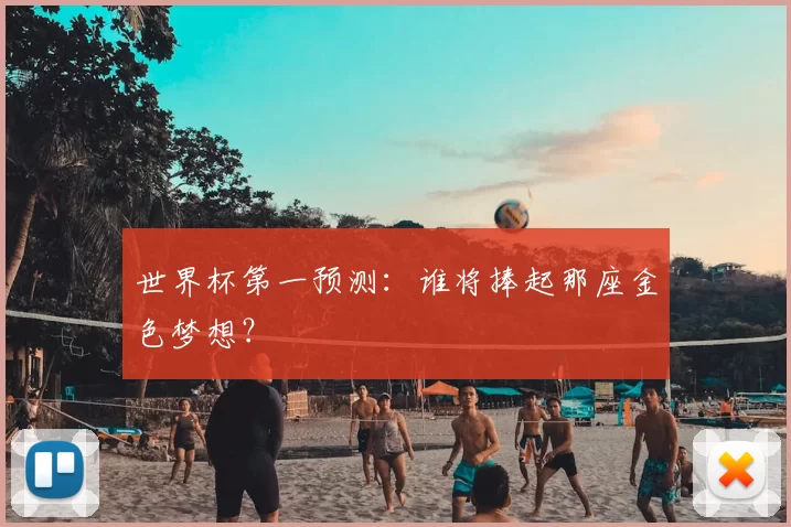世界杯第一预测：谁将捧起那座金色梦想？