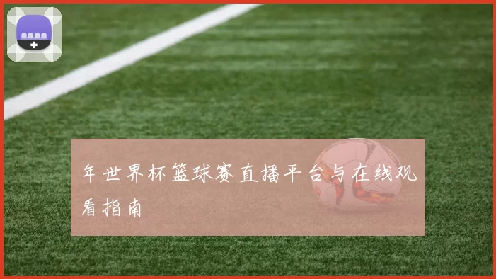 年世界杯篮球赛直播平台与在线观看指南