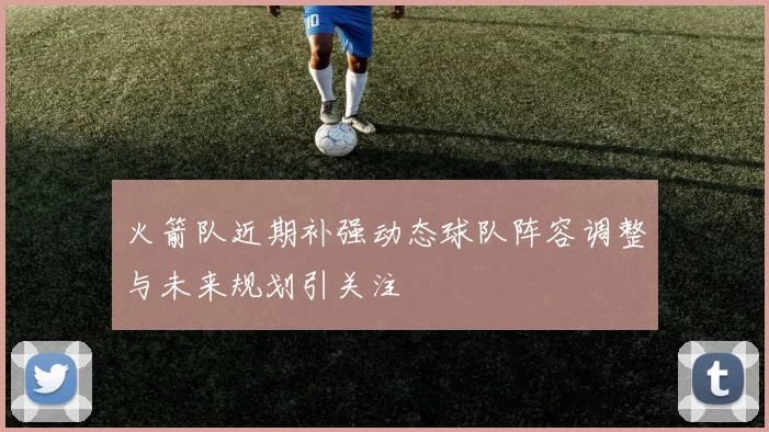 火箭队近期补强动态球队阵容调整与未来规划引关注