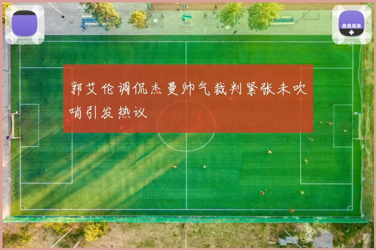 郭艾伦调侃杰曼帅气裁判紧张未吹哨引发热议