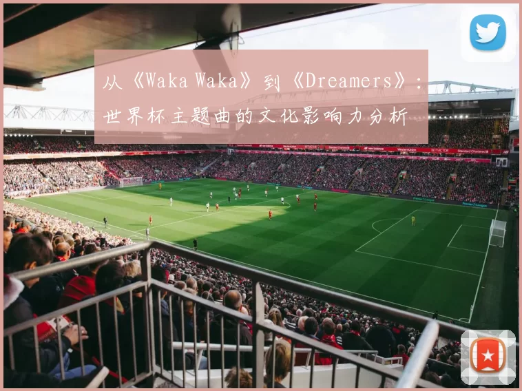 从《Waka Waka》到《Dreamers》：世界杯主题曲的文化影响力分析