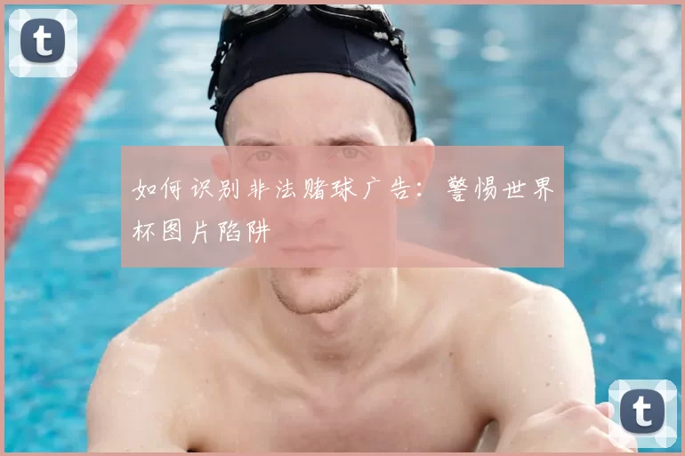 如何识别非法赌球广告:警惕世界杯图片陷阱