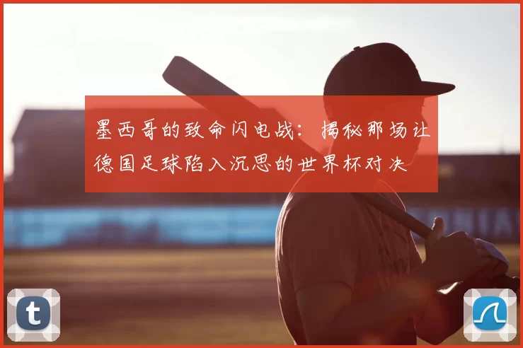 墨西哥的致命闪电战：揭秘那场让德国足球陷入沉思的世界杯对决