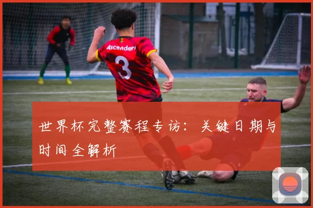 世界杯完整赛程专访：关键日期与时间全解析