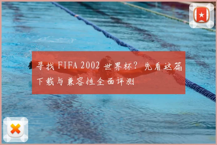 寻找 FIFA 2002 世界杯？先看这篇下载与兼容性全面评测