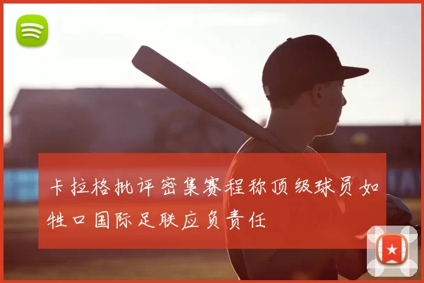 卡拉格批评密集赛程称顶级球员如牲口国际足联应负责任
