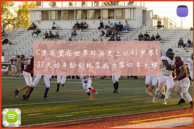 C罗有望在世界杯历史上以41岁零132天的年龄创纪录成为第四年长球员