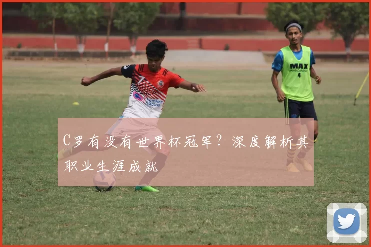 C罗有没有世界杯冠军？深度解析其职业生涯成就