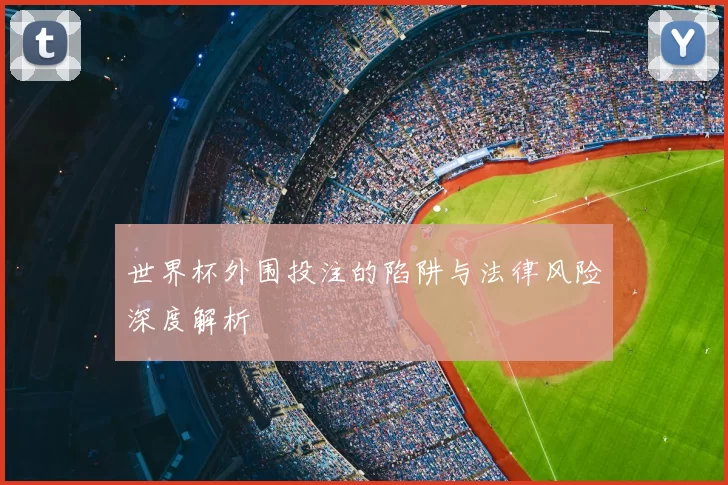 世界杯外围投注的陷阱与法律风险深度解析