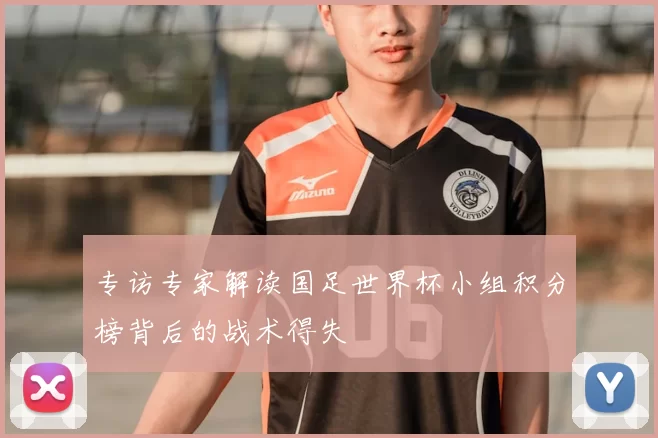 专访专家解读国足世界杯小组积分榜背后的战术得失