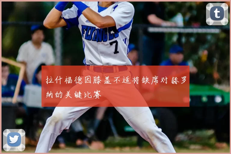 拉什福德因膝盖不适将缺席对赫罗纳的关键比赛