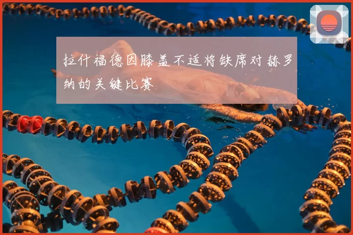 拉什福德因膝盖不适将缺席对赫罗纳的关键比赛