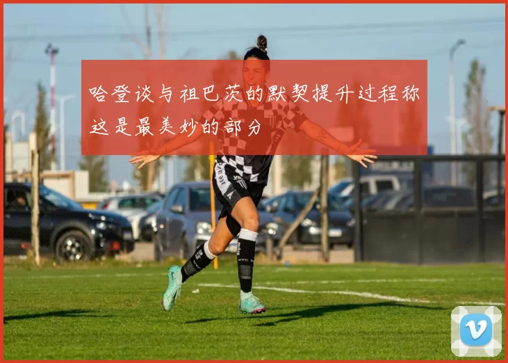 哈登谈与祖巴茨的默契提升过程称这是最美妙的部分
