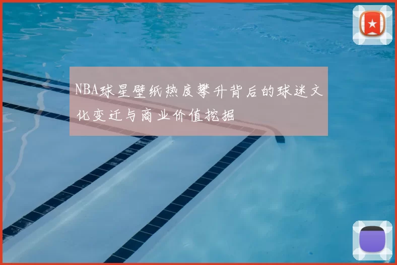 NBA球星壁纸热度攀升背后的球迷文化变迁与商业价值挖掘