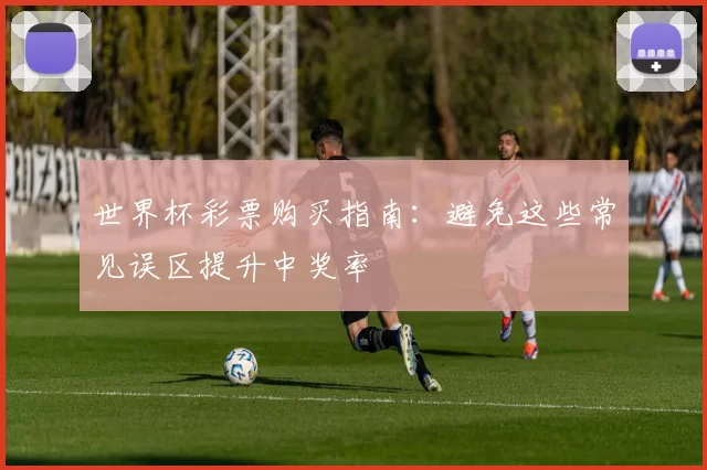 世界杯彩票购买指南：避免这些常见误区提升中奖率