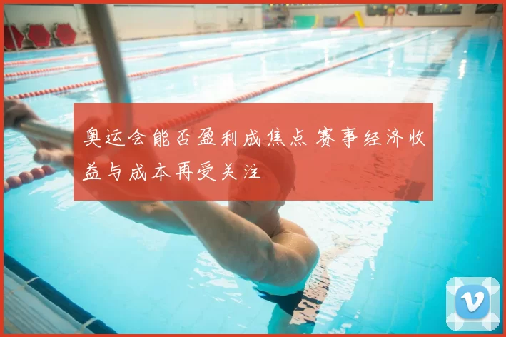 奥运会能否盈利成焦点 赛事经济收益与成本再受关注