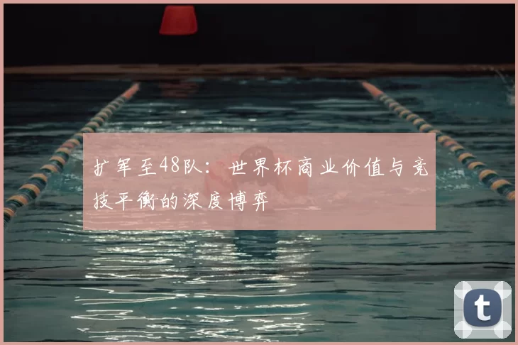 扩军至48队:世界杯商业价值与竞技平衡的深度博弈