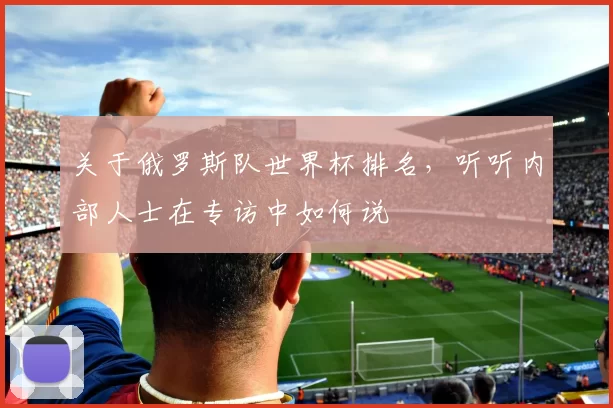 关于俄罗斯队世界杯排名，听听内部人士在专访中如何说