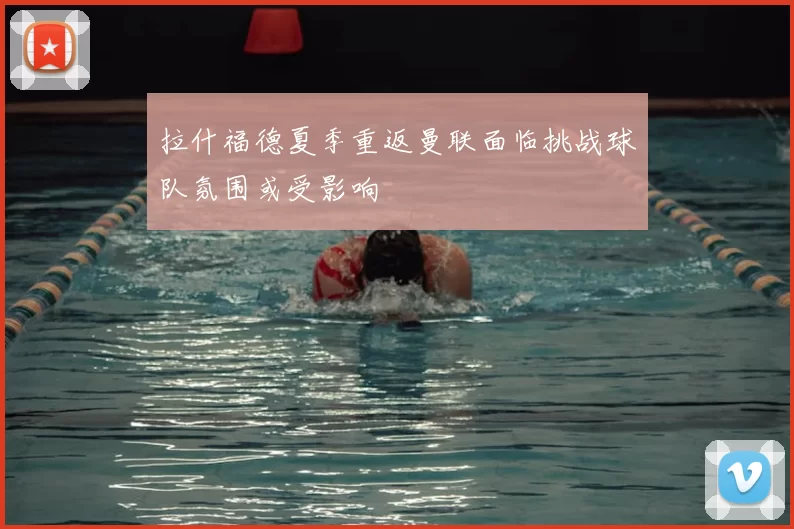拉什福德夏季重返曼联面临挑战球队氛围或受影响
