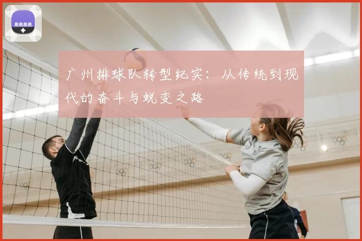 广州排球队转型纪实:从传统到现代的奋斗与蜕变之路
