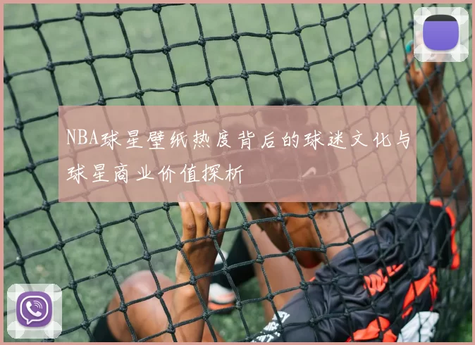NBA球星壁纸热度背后的球迷文化与球星商业价值探析