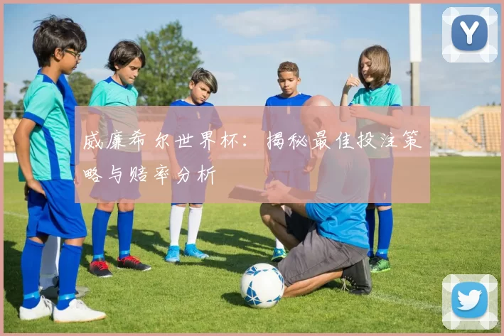 威廉希尔世界杯：揭秘最佳投注策略与赔率分析