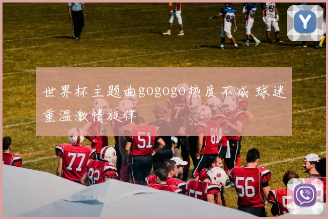世界杯主题曲gogogo热度不减 球迷重温激情旋律