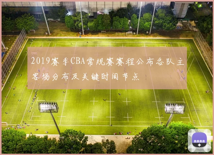 2019赛季CBA常规赛赛程公布各队主客场分布及关键时间节点